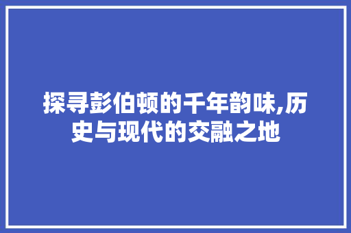 探寻彭伯顿的千年韵味,历史与现代的交融之地