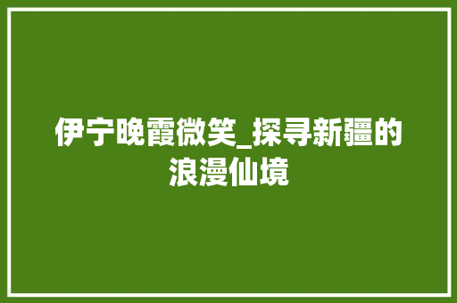 伊宁晚霞微笑_探寻新疆的浪漫仙境  第1张