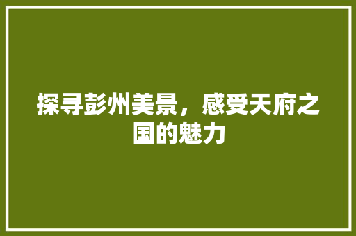 探寻彭州美景，感受天府之国的魅力