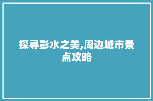 探寻彭水之美,周边城市景点攻略