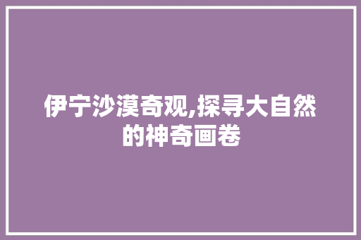 伊宁沙漠奇观,探寻大自然的神奇画卷  第1张