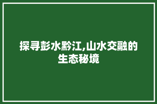 探寻彭水黔江,山水交融的生态秘境