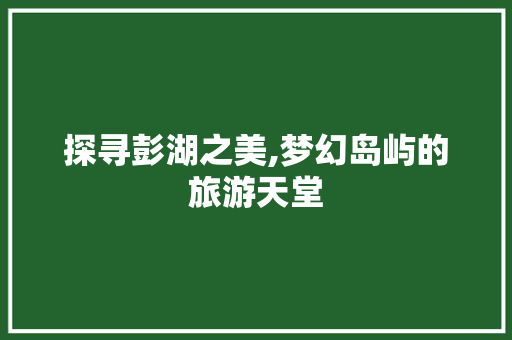 探寻彭湖之美,梦幻岛屿的旅游天堂