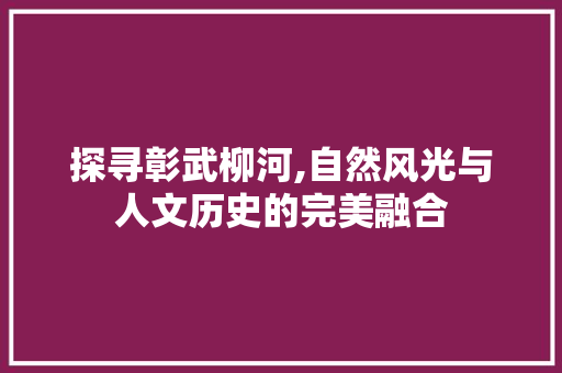 探寻彰武柳河,自然风光与人文历史的完美融合