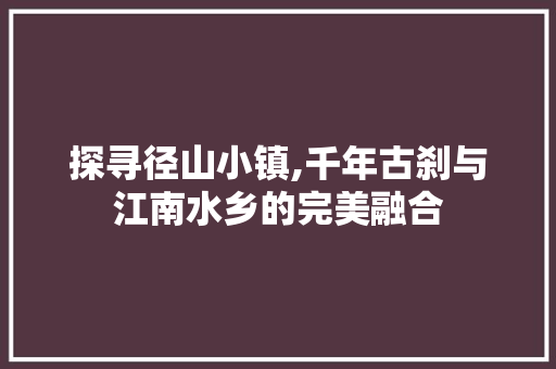 探寻径山小镇,千年古刹与江南水乡的完美融合