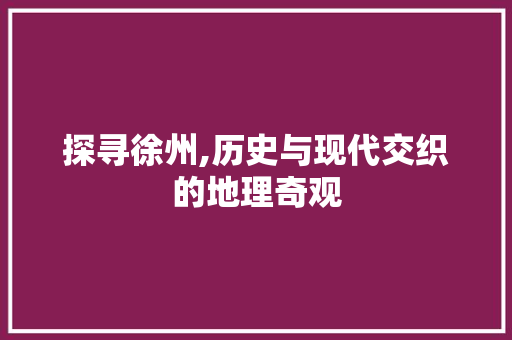 探寻徐州,历史与现代交织的地理奇观