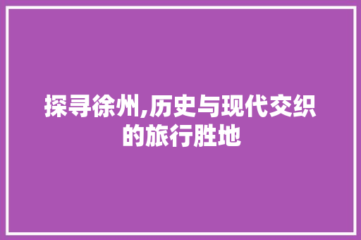 探寻徐州,历史与现代交织的旅行胜地