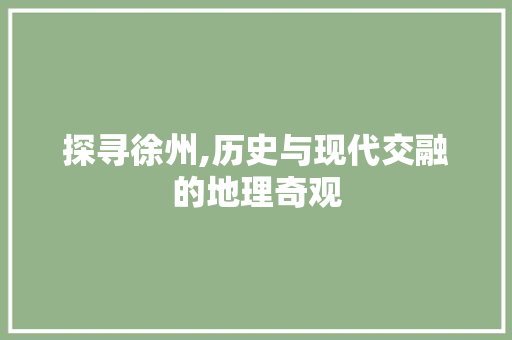 探寻徐州,历史与现代交融的地理奇观