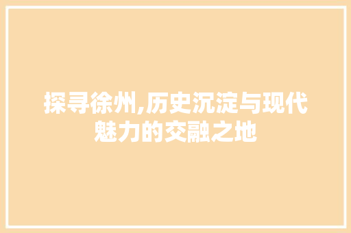 探寻徐州,历史沉淀与现代魅力的交融之地