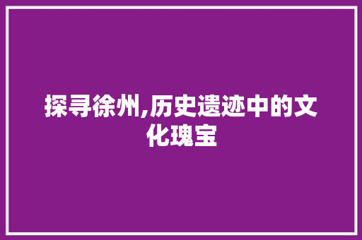 探寻徐州,历史遗迹中的文化瑰宝