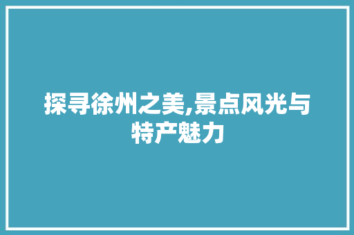 探寻徐州之美,景点风光与特产魅力