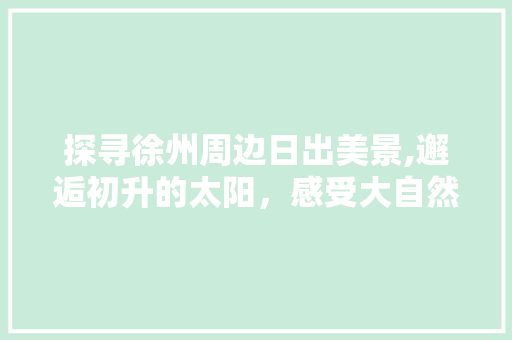 探寻徐州周边日出美景,邂逅初升的太阳，感受大自然的壮丽