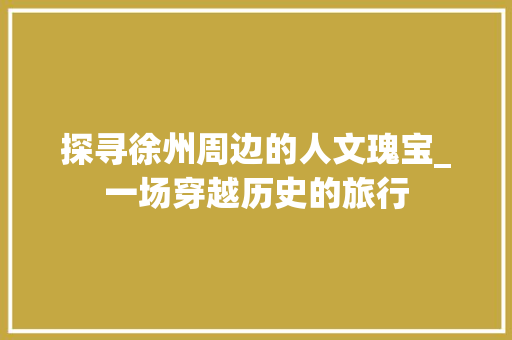 探寻徐州周边的人文瑰宝_一场穿越历史的旅行