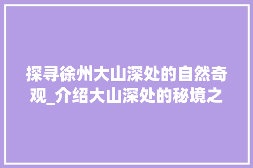 探寻徐州大山深处的自然奇观_介绍大山深处的秘境之旅