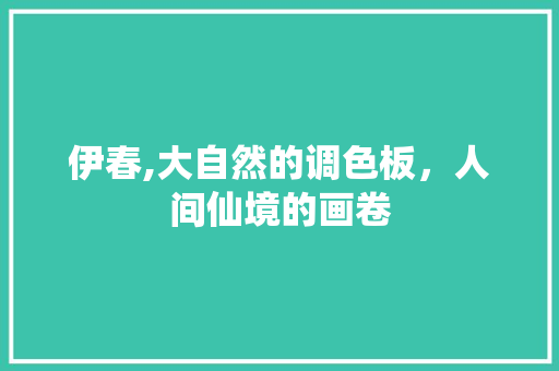 伊春,大自然的调色板，人间仙境的画卷