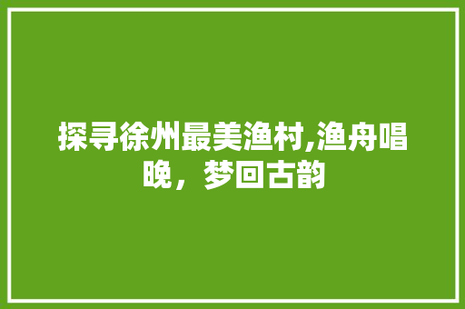 探寻徐州最美渔村,渔舟唱晚，梦回古韵