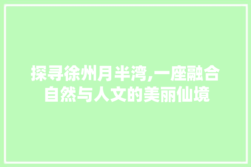 探寻徐州月半湾,一座融合自然与人文的美丽仙境