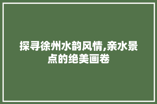 探寻徐州水韵风情,亲水景点的绝美画卷