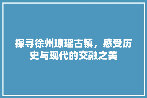 探寻徐州琼瑶古镇，感受历史与现代的交融之美