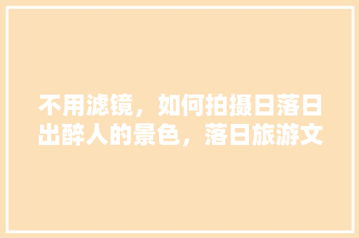 不用滤镜，如何拍摄日落日出醉人的景色，落日旅游文案。