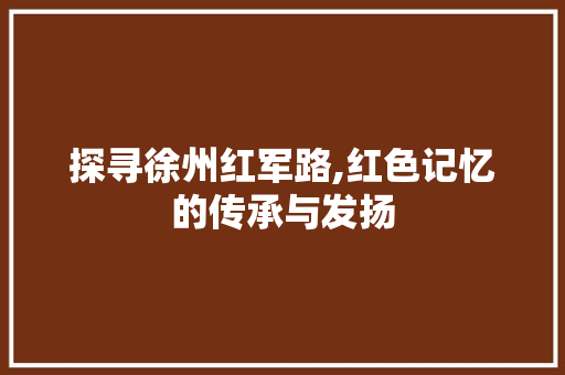 探寻徐州红军路,红色记忆的传承与发扬