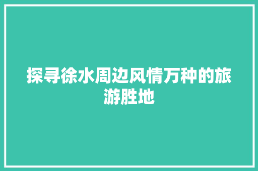 探寻徐水周边风情万种的旅游胜地