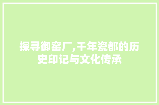 探寻御窑厂,千年瓷都的历史印记与文化传承