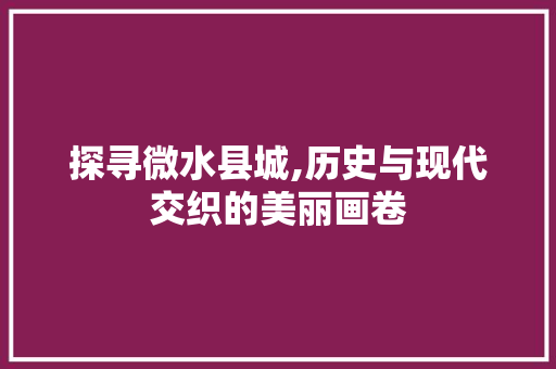 探寻微水县城,历史与现代交织的美丽画卷