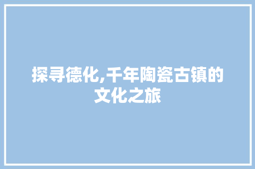 探寻德化,千年陶瓷古镇的文化之旅