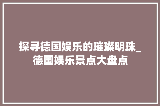 探寻德国娱乐的璀璨明珠_德国娱乐景点大盘点