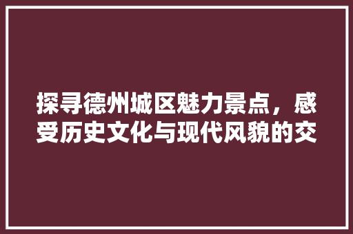 探寻德州城区魅力景点，感受历史文化与现代风貌的交融