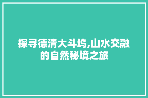 探寻德清大斗坞,山水交融的自然秘境之旅