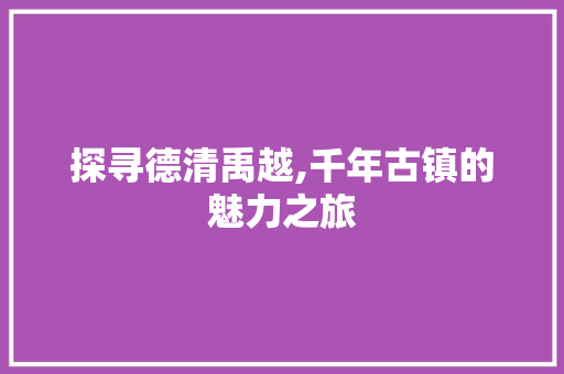 探寻德清禹越,千年古镇的魅力之旅