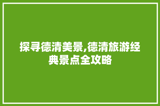 探寻德清美景,德清旅游经典景点全攻略