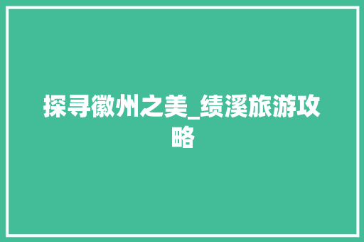 探寻徽州之美_绩溪旅游攻略