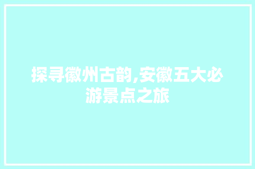 探寻徽州古韵,安徽五大必游景点之旅