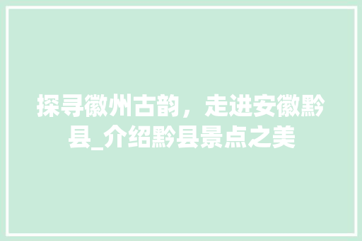 探寻徽州古韵，走进安徽黔县_介绍黔县景点之美