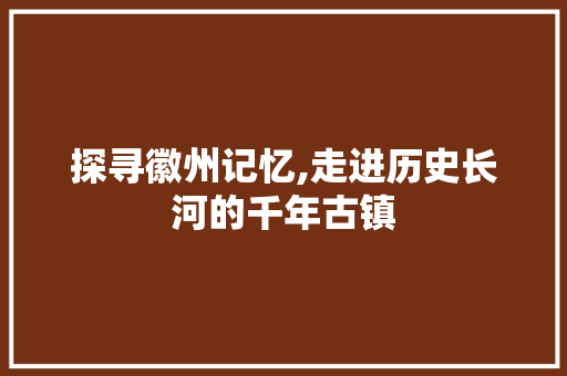 探寻徽州记忆,走进历史长河的千年古镇