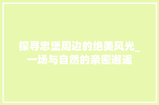 探寻忠堡周边的绝美风光_一场与自然的亲密邂逅