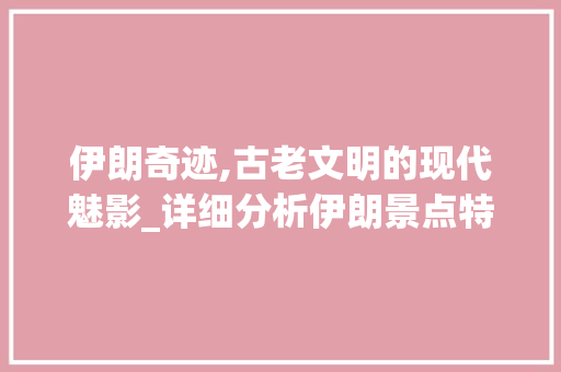 伊朗奇迹,古老文明的现代魅影_详细分析伊朗景点特色之旅