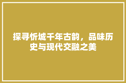 探寻忻城千年古韵，品味历史与现代交融之美