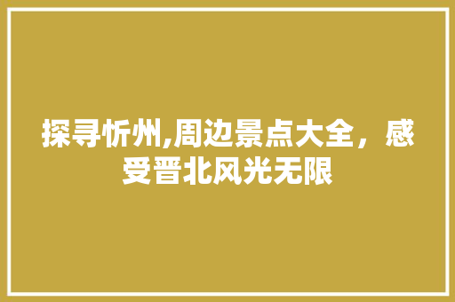 探寻忻州,周边景点大全，感受晋北风光无限