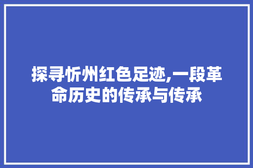 探寻忻州红色足迹,一段革命历史的传承与传承