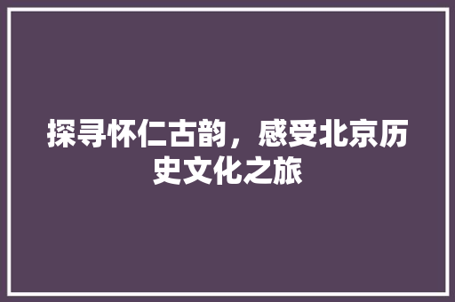 探寻怀仁古韵，感受北京历史文化之旅