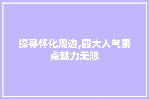 探寻怀化周边,四大人气景点魅力无限