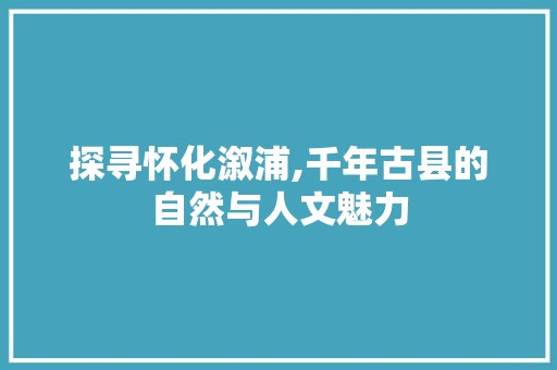 探寻怀化溆浦,千年古县的自然与人文魅力