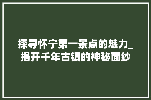 探寻怀宁第一景点的魅力_揭开千年古镇的神秘面纱