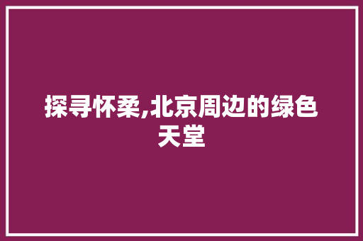 探寻怀柔,北京周边的绿色天堂