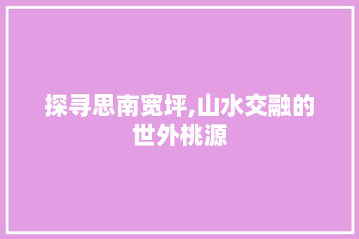 探寻思南宽坪,山水交融的世外桃源