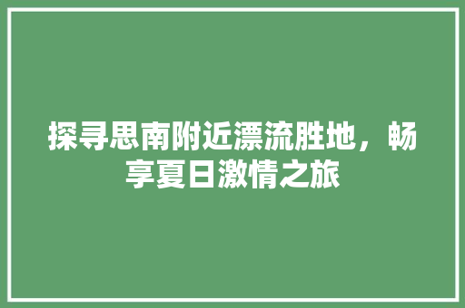 探寻思南附近漂流胜地，畅享夏日激情之旅